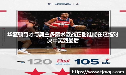 华盛顿奇才与奥兰多魔术激战正酣谁能在这场对决中笑到最后