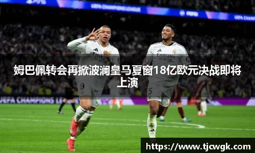 姆巴佩转会再掀波澜皇马夏窗18亿欧元决战即将上演