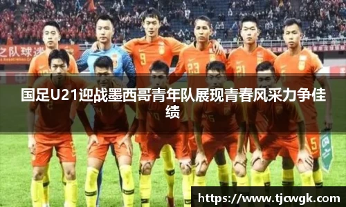 国足U21迎战墨西哥青年队展现青春风采力争佳绩