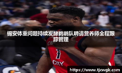 锡安体重问题持续发酵鹈鹕队聘请营养师全程跟踪管理