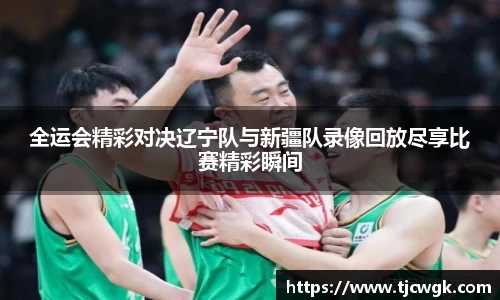 全运会精彩对决辽宁队与新疆队录像回放尽享比赛精彩瞬间
