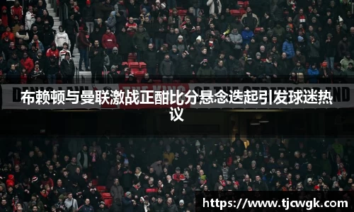 布赖顿与曼联激战正酣比分悬念迭起引发球迷热议