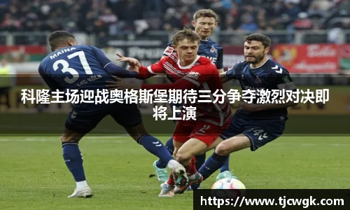 科隆主场迎战奥格斯堡期待三分争夺激烈对决即将上演