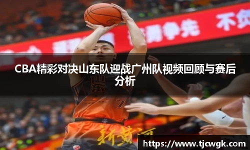 CBA精彩对决山东队迎战广州队视频回顾与赛后分析