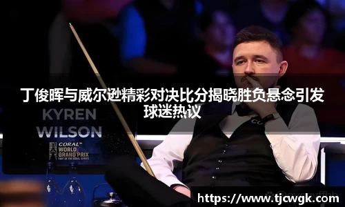 丁俊晖与威尔逊精彩对决比分揭晓胜负悬念引发球迷热议