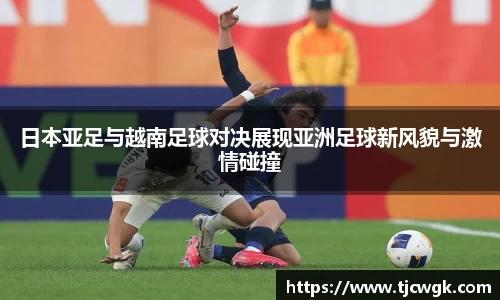日本亚足与越南足球对决展现亚洲足球新风貌与激情碰撞