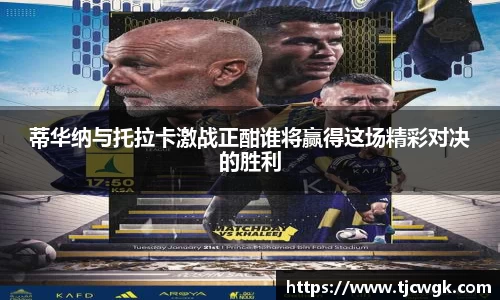 蒂华纳与托拉卡激战正酣谁将赢得这场精彩对决的胜利