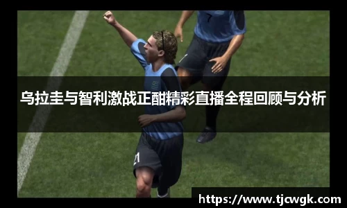 乌拉圭与智利激战正酣精彩直播全程回顾与分析